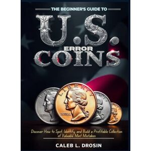 L. Drosin, Caleb The Beginner's Guide to U.S. Error Coins: Discover How to Spot, Identify, and Build a Profitable Collection of Valuable Mint Mistakes L. Drosin, Caleb The Beginner's Guide to U.S. Error Coins: Discover How to Spot, Identify, and Build a Profitable Collection of Valuable Mint Mistakes
