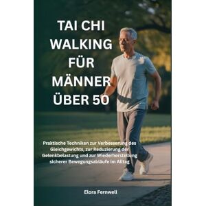 Fernwell, Elora TAI CHI WALKING FÜR MÄNNER ÜBER 50: Praktische Techniken zur Verbesserung des Gleichgewichts, zur Reduzierung der Gelenkbelastung und zur Wiederherstellung sicherer Bewegungsabläufe im Alltag Fernwell, Elora TAI CHI WALKING FÜR MÄNNER ÜBER 50: Praktische Techniken zur Verbesserung des Gleichgewichts, zur Reduzierung der Gelenkbelastung und zur Wiederherstellung sicherer Bewegungsabläufe im Alltag