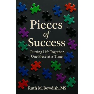Bowdish MS, Ruth M. Pieces of Success: Putting Your Life Back Together, One Piece at a Time Bowdish MS, Ruth M. Pieces of Success: Putting Your Life Back Together, One Piece at a Time
