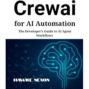 Nexon, Hawke Crewai for AI Automation: The Developer's Guide to AI Agent Workflows Nexon, Hawke Crewai for AI Automation: The Developer's Guide to AI Agent Workflows