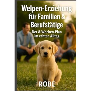 Robe Welpen erziehen, wenn das echte Leben läuft: Der 8-Wochen-Plan für Familien und Berufstätige – von Stubenreinheit bis Rückruf, alltagstauglich und ohne Stress Robe Welpen erziehen, wenn das echte Leben läuft: Der 8-Wochen-Plan für Familien und Berufstätige – von Stubenreinheit bis Rückruf, alltagstauglich und ohne Stress