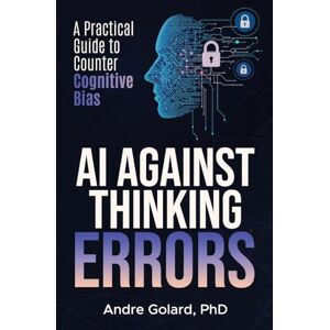 Golard, Andre AI Against Thinking Errors: A Practical Guide to Counter Cognitive Bias Golard, Andre AI Against Thinking Errors: A Practical Guide to Counter Cognitive Bias