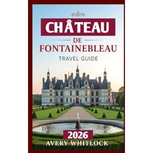 Avery Château De Fontainebleau Travel Guide: Unveiling the Legacy of Napoleon and French Monarchs in Fontainebleau (Global Adventure) Avery Château De Fontainebleau Travel Guide: Unveiling the Legacy of Napoleon and French Monarchs in Fontainebleau (Global Adventure)