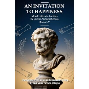 Navarro Villegas, Dr. Julio César An Invitation to Happiness: Moral Letters to Lucilius by Lucius Annaeus Seneca. Books I-V Navarro Villegas, Dr. Julio César An Invitation to Happiness: Moral Letters to Lucilius by Lucius Annaeus Seneca. Books I-V