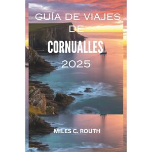 ROUTH, MILES C. GUÍA DE VIAJES DE CORNUALLES 2025: Experimente Cornualles: Donde la costa se encuentra con el encanto. ROUTH, MILES C. GUÍA DE VIAJES DE CORNUALLES 2025: Experimente Cornualles: Donde la costa se encuentra con el encanto.