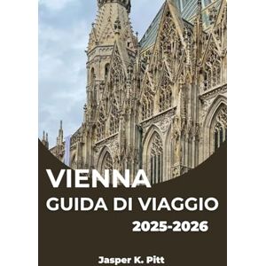 K. Pitt, Jasper VIENNA GUIDA DI VIAGGIO 2025-2026: Scopri la maestosità, le melodie e il fascino moderno della capitale austriaca K. Pitt, Jasper VIENNA GUIDA DI VIAGGIO 2025-2026: Scopri la maestosità, le melodie e il fascino moderno della capitale austriaca