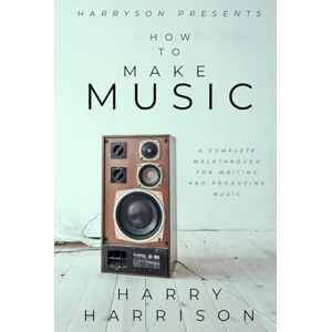 Harrison, Harry Harryson Presents How To Make Music: A Complete Walkthrough For Writing And Producing Music Harrison, Harry Harryson Presents How To Make Music: A Complete Walkthrough For Writing And Producing Music
