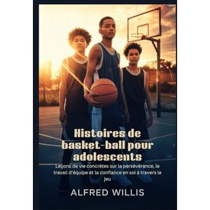 Willis, Alfred Histoires de basket-ball pour adolescents: Leçons de vie concrètes sur la persévérance, le travail d'équipe et la confiance en soi à travers le jeu Willis, Alfred Histoires de basket-ball pour adolescents: Leçons de vie concrètes sur la persévérance, le travail d'équipe et la confiance en soi à travers le jeu