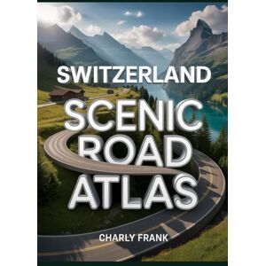 Frank, Charly Switzerland Scenic Road Atlas: Detailed Maps, Breathtaking Routes & Essential Navigation Guide for Road Trippers and Explorers Frank, Charly Switzerland Scenic Road Atlas: Detailed Maps, Breathtaking Routes & Essential Navigation Guide for Road Trippers and Explorers