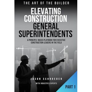Schroeder, Jason William Elevating Construction General Superintendents: A Principle-Based playbook for executive Construction Leaders in the Field Book 1 (The Art of the Builder) Schroeder, Jason William Elevating Construction General Superintendents: A Principle-Based playbook for executive Construction Leaders in the Field Book 1 (The Art of the Builder)