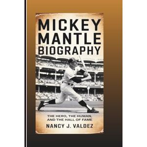 J. Valdez, Nancy MICKEY MANTLE BIOGRAPHY: The Hero, The Human, And The Hall Of Fame Icon J. Valdez, Nancy MICKEY MANTLE BIOGRAPHY: The Hero, The Human, And The Hall Of Fame Icon
