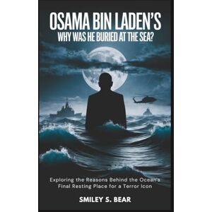 S. Bear, Smiley Osama bin Laden's: Why Was He BURIED at the Sea?: Exploring the Reasons Behind the Ocean's Final Resting Place for a Terror Icon S. Bear, Smiley Osama bin Laden's: Why Was He BURIED at the Sea?: Exploring the Reasons Behind the Ocean's Final Resting Place for a Terror Icon
