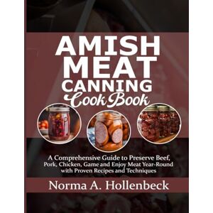 Hollenbeck, Norma A. AMISH MEAT CANNING COOKBOOK: A Comprehensive Guide to Preserve Beef, Pork, Chicken, Game and Enjoy Meat Year-Round with Proven Recipes and Techniques Hollenbeck, Norma A. AMISH MEAT CANNING COOKBOOK: A Comprehensive Guide to Preserve Beef, Pork, Chicken, Game and Enjoy Meat Year-Round with Proven Recipes and Techniques