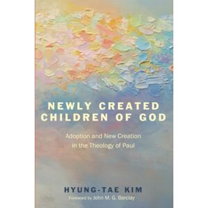 Kim, Hyung-tae Newly Created Children of God: Adoption and New Creation in the Theology of Paul Kim, Hyung-tae Newly Created Children of God: Adoption and New Creation in the Theology of Paul