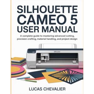 Chevalier, Lucas Silhouette Cameo 5 User Manual: A Complete Guide to Mastering Advanced Cutting, Precision Crafting, Material Handling, and Project Design. Chevalier, Lucas Silhouette Cameo 5 User Manual: A Complete Guide to Mastering Advanced Cutting, Precision Crafting, Material Handling, and Project Design.
