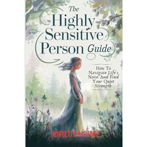 Martinez, Henrietta The Highly Sensitive Person Guide: How To Navigate Life's Noise And Find Your Quiet Strength (Supernatural Perception) Martinez, Henrietta The Highly Sensitive Person Guide: How To Navigate Life's Noise And Find Your Quiet Strength (Supernatural Perception)