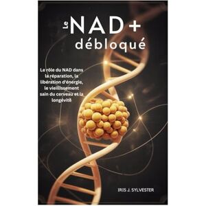 Sylvester, Iris J. Le NAD+ débloqué: Le rôle du NAD dans la réparation, la libération d'énergie, le vieillissement sain du cerveau et la longévité Sylvester, Iris J. Le NAD+ débloqué: Le rôle du NAD dans la réparation, la libération d'énergie, le vieillissement sain du cerveau et la longévité