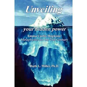 Miller Ph.D., Ruth L. Unveiling Your Hidden Power: Emma Curtis Hopkins Metaphysics for the 21st Century: Volume 1 Miller Ph.D., Ruth L. Unveiling Your Hidden Power: Emma Curtis Hopkins Metaphysics for the 21st Century: Volume 1