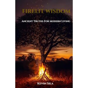 Sila, Mr Kevin Firelit Wisdom: Ancient Truths For Modern Living Sila, Mr Kevin Firelit Wisdom: Ancient Truths For Modern Living