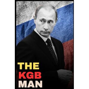Alex, Justin The KGB Man: The Untold Rise of Vladimir Putin from Spy to Supreme Ruler Alex, Justin The KGB Man: The Untold Rise of Vladimir Putin from Spy to Supreme Ruler