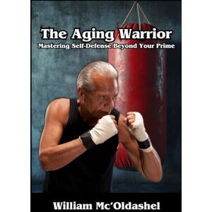 McOldashel, William The Aging Warrior Mastering Self-Defense Beyond Your Prime McOldashel, William The Aging Warrior Mastering Self-Defense Beyond Your Prime