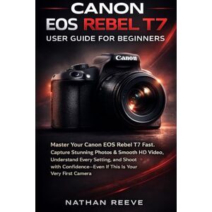 REEVE, NATHAN CANON EOS REBEL T7 USER GUIDE FOR BIGINNERS: Master Your Canon EOS Rebel T7 Fast, Capture Stunning Photos & Smooth Hd Video, Understand Every Setting, ... If This If This Is Your Very First Camera REEVE, NATHAN CANON EOS REBEL T7 USER GUIDE FOR BIGINNERS: Master Your Canon EOS Rebel T7 Fast, Capture Stunning Photos & Smooth Hd Video, Understand Every Setting, ... If This If This Is Your Very First Camera