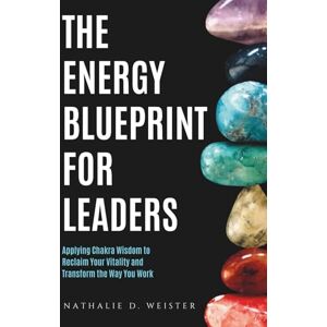 Weister, Nathalie D. The Energy Blueprint for Leaders: Harnessing Chakra Wisdom to Reclaim Your Vitality and Transform the Way You Work Weister, Nathalie D. The Energy Blueprint for Leaders: Harnessing Chakra Wisdom to Reclaim Your Vitality and Transform the Way You Work