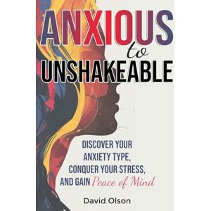 Olson, David Anxious to Unshakeable: Discover Your Anxiety Type, Conquer Your Stress, and Gain Peace of Mind Olson, David Anxious to Unshakeable: Discover Your Anxiety Type, Conquer Your Stress, and Gain Peace of Mind