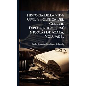 Historia De La Vida Civil Y PolÃ-tica Del CÃ(c)lebre Diplomàtico... JosÃ(c) Nicolàs De Azara, Volume 1... Historia De La Vida Civil Y PolÃ-tica Del CÃ(c)lebre Diplomàtico... JosÃ(c) Nicolàs De Azara, Volume 1...