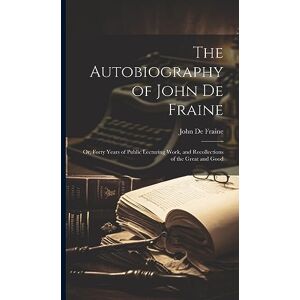 De Fraine, John The Autobiography of John De Fraine: Or, Forty Years of Public Lecturing Work, and Recollections of the Great and Good De Fraine, John The Autobiography of John De Fraine: Or, Forty Years of Public Lecturing Work, and Recollections of the Great and Good