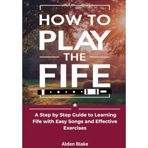 Blake, Alden How To Play The Fife: A Step by Step Guide to Learning Fife with Easy Songs and Effective Exercises Blake, Alden How To Play The Fife: A Step by Step Guide to Learning Fife with Easy Songs and Effective Exercises
