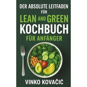 Kovačić, Vinko DER ABSOLUTE LEITFADEN FÜR LEAN AND GREEN KOCHBUCH FÜR ANFÄNGER Kovačić, Vinko DER ABSOLUTE LEITFADEN FÜR LEAN AND GREEN KOCHBUCH FÜR ANFÄNGER