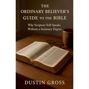 Gross, Dustin The Ordinary Believer's Guide to the Bible: Why Scripture Still Speaks Without a Seminary Degree Gross, Dustin The Ordinary Believer's Guide to the Bible: Why Scripture Still Speaks Without a Seminary Degree