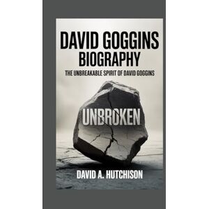 A. Hutchinson, David DAVID GOGGINS BIOGRAPHY: The Unbreakable Spirit of David Goggins A. Hutchinson, David DAVID GOGGINS BIOGRAPHY: The Unbreakable Spirit of David Goggins