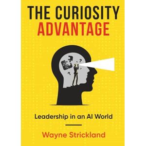Strickland, Wayne The Curiosity Advantage: Leadership in an AI World Strickland, Wayne The Curiosity Advantage: Leadership in an AI World