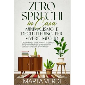 Verdi, Marta Zero Sprechi in Casa: Minimalismo e Decluttering per Vivere Meglio: Organizza gli spazi, riduci il superfluo e risparmia tempo e denaro con soluzioni pratiche e sostenibili Verdi, Marta Zero Sprechi in Casa: Minimalismo e Decluttering per Vivere Meglio: Organizza gli spazi, riduci il superfluo e risparmia tempo e denaro con soluzioni pratiche e sostenibili