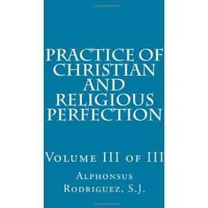 Rodriguez Practice of Christian and Religious Perfection: Volume III of III: Volume 3 Rodriguez Practice of Christian and Religious Perfection: Volume III of III: Volume 3