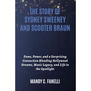 Fanelli, Mandy C. THE STORY OF SYDNEY SWEENEY AND SCOOTER BRAUN: Fame, Power, and a Surprising Connection Blending Hollywood Dreams, Music Legacy, and Life in the Spotlight Fanelli, Mandy C. THE STORY OF SYDNEY SWEENEY AND SCOOTER BRAUN: Fame, Power, and a Surprising Connection Blending Hollywood Dreams, Music Legacy, and Life in the Spotlight