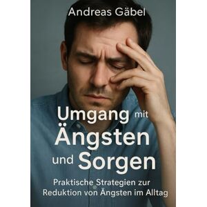 Gäbel, Andreas Umgang mit Ängsten und Sorgen: Praktische Strategien zur Reduktion von Ängsten im Alltag (Die Kunst des Wesentlichen) Gäbel, Andreas Umgang mit Ängsten und Sorgen: Praktische Strategien zur Reduktion von Ängsten im Alltag (Die Kunst des Wesentlichen)