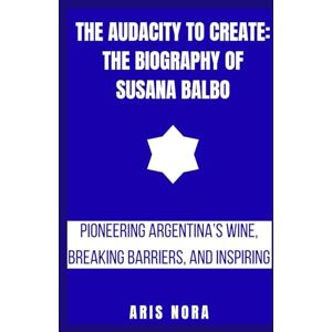 Nora, Aris The Audacity to Create: The Biography of Susana Balbo: Pioneering Argentina’s Wine, Breaking Barriers, and Inspiring a Legacy Nora, Aris The Audacity to Create: The Biography of Susana Balbo: Pioneering Argentina’s Wine, Breaking Barriers, and Inspiring a Legacy