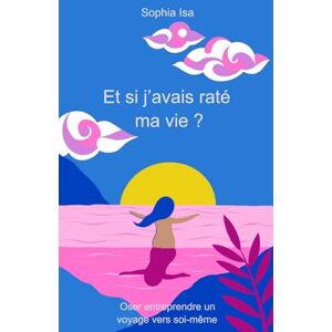 Isa, Sophia Et si j’avais raté ma vie ?: Oser entreprendre un voyage vers soi-même Isa, Sophia Et si j’avais raté ma vie ?: Oser entreprendre un voyage vers soi-même