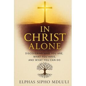 Mdluli, Elphas Sipho In Christ Alone: Discovering Who You Are, What You Have, and What You Can Do Mdluli, Elphas Sipho In Christ Alone: Discovering Who You Are, What You Have, and What You Can Do