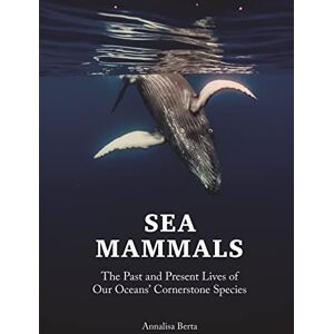 Berta, Annalisa Sea Mammals: The Past and Present Lives of Our Oceans’ Cornerstone Species Berta, Annalisa Sea Mammals: The Past and Present Lives of Our Oceans’ Cornerstone Species