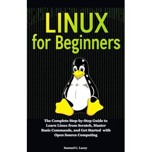 C. Lacey, Samuel Linux For Beginners: The Complete Step-by-Step Guide to Learn Linux from Scratch, Master Basic Commands, and Get Started with Open Source Computing C. Lacey, Samuel Linux For Beginners: The Complete Step-by-Step Guide to Learn Linux from Scratch, Master Basic Commands, and Get Started with Open Source Computing