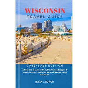 BOWEN, HELEN J. WISCONSIN TRAVEL GUIDE 2025/2026: A Detailed Manual with Authentic Landscapes & Local Cultures, Exploring Natural Wonders and Activities BOWEN, HELEN J. WISCONSIN TRAVEL GUIDE 2025/2026: A Detailed Manual with Authentic Landscapes & Local Cultures, Exploring Natural Wonders and Activities