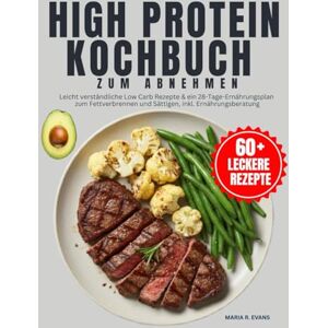 R. EVANS, MARIA High Protien Kochbuch Zum Abnehmen: Leicht verständliche Low Carb Rezepte & ein 28-Tage-Ernährungsplan zum Fettverbrennen und Sättigen, inkl. Ernährungsberatung R. EVANS, MARIA High Protien Kochbuch Zum Abnehmen: Leicht verständliche Low Carb Rezepte & ein 28-Tage-Ernährungsplan zum Fettverbrennen und Sättigen, inkl. Ernährungsberatung