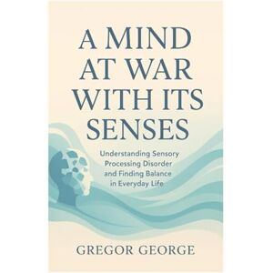 George, Gregor A Mind at War With Its Senses: Understanding Sensory Processing Disorder and Finding Balance in Everyday Life George, Gregor A Mind at War With Its Senses: Understanding Sensory Processing Disorder and Finding Balance in Everyday Life