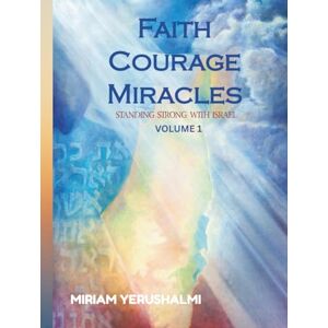YERUSHALMI, MIRIAM FAITH COURAGE MIRACLES: FAITH COURAGE MIRACLES, STANDING STRONG WITH ISRAEL, VOLUME 1 YERUSHALMI, MIRIAM FAITH COURAGE MIRACLES: FAITH COURAGE MIRACLES, STANDING STRONG WITH ISRAEL, VOLUME 1