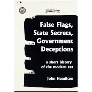 Hamilton, John False Flags, State Secrets, Government Deceptions: A Short History of the Modern Era Hamilton, John False Flags, State Secrets, Government Deceptions: A Short History of the Modern Era