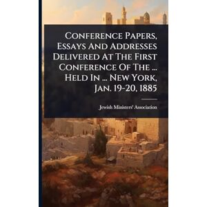Association, Jewish Ministers' Conference Papers, Essays And Addresses Delivered At The First Conference Of The ... Held In ... New York, Jan. 19-20, 1885 Association, Jewish Ministers' Conference Papers, Essays And Addresses Delivered At The First Conference Of The ... Held In ... New York, Jan. 19-20, 1885